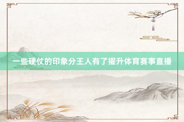 一些硬仗的印象分王人有了擢升体育赛事直播