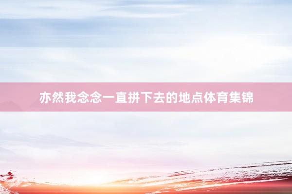 亦然我念念一直拼下去的地点体育集锦