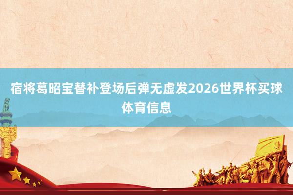 宿将葛昭宝替补登场后弹无虚发2026世界杯买球体育信息