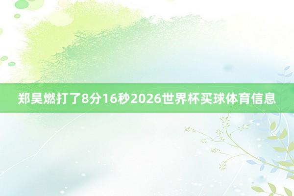 郑昊燃打了8分16秒2026世界杯买球体育信息