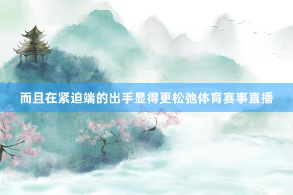 而且在紧迫端的出手显得更松弛体育赛事直播