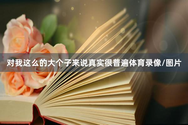 对我这么的大个子来说真实很普遍体育录像/图片
