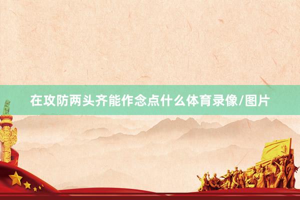在攻防两头齐能作念点什么体育录像/图片
