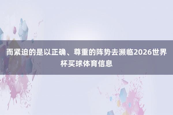 而紧迫的是以正确、尊重的阵势去濒临2026世界杯买球体育信息
