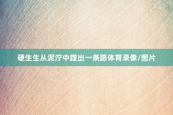 硬生生从泥泞中蹚出一条路体育录像/图片