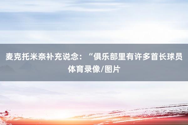 麦克托米奈补充说念：“俱乐部里有许多首长球员体育录像/图片