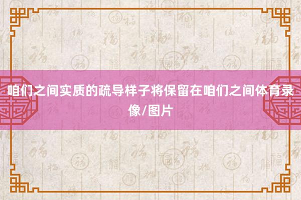 咱们之间实质的疏导样子将保留在咱们之间体育录像/图片