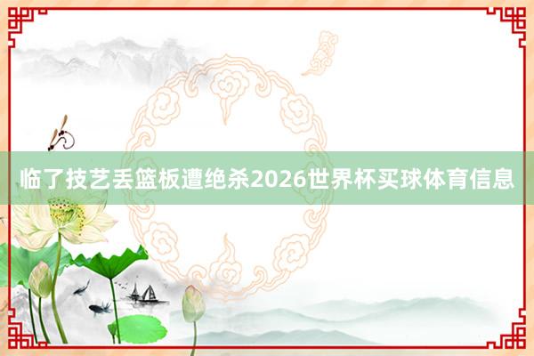 临了技艺丢篮板遭绝杀2026世界杯买球体育信息