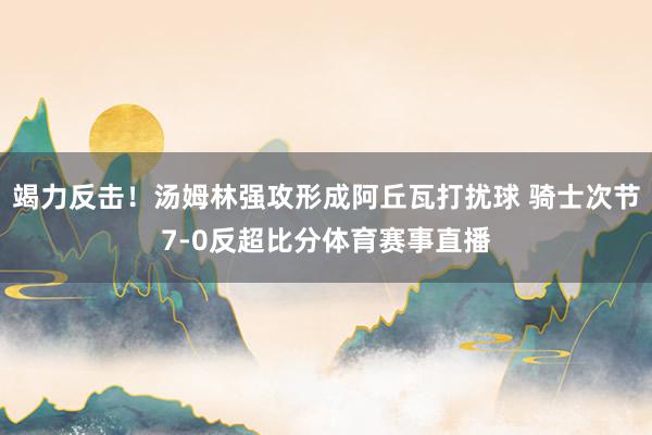 竭力反击！汤姆林强攻形成阿丘瓦打扰球 骑士次节7-0反超比分体育赛事直播