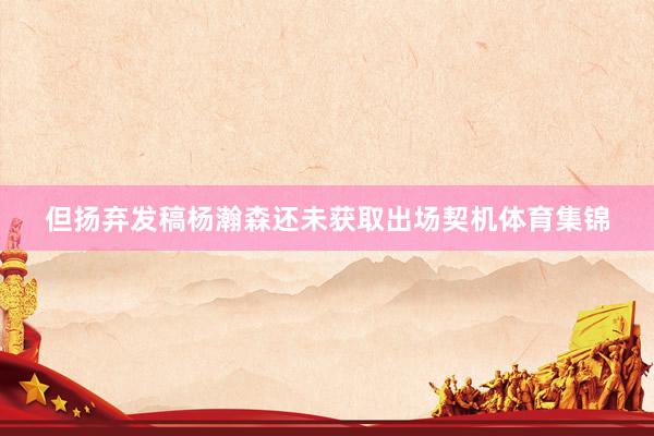 但扬弃发稿杨瀚森还未获取出场契机体育集锦