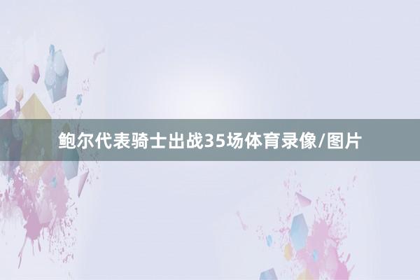 鲍尔代表骑士出战35场体育录像/图片
