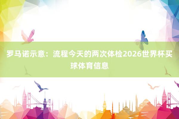罗马诺示意：流程今天的两次体检2026世界杯买球体育信息