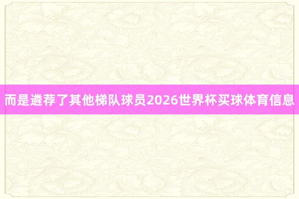 而是遴荐了其他梯队球员2026世界杯买球体育信息