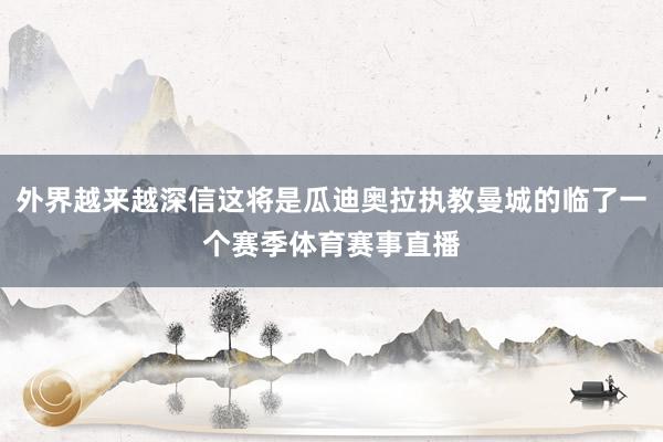外界越来越深信这将是瓜迪奥拉执教曼城的临了一个赛季体育赛事直播