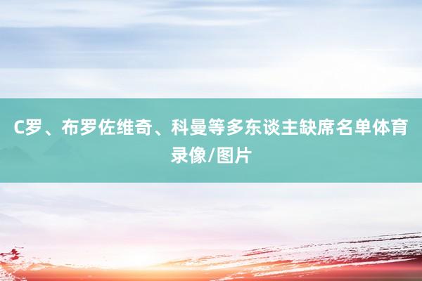 C罗、布罗佐维奇、科曼等多东谈主缺席名单体育录像/图片
