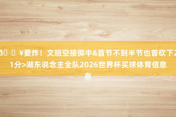 💥要炸！文班空接掷中&首节不到半节也曾砍下21分>湖东说念主全队2026世界杯买球体育信息