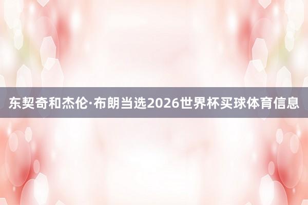 东契奇和杰伦·布朗当选2026世界杯买球体育信息