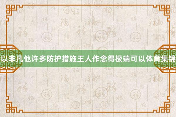 以非凡他许多防护措施王人作念得极端可以体育集锦