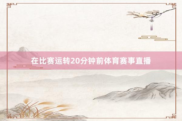 在比赛运转20分钟前体育赛事直播