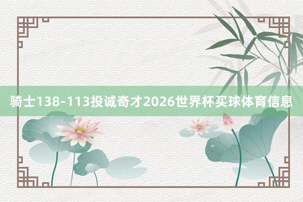 骑士138-113投诚奇才2026世界杯买球体育信息