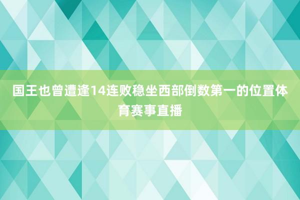 国王也曾遭逢14连败稳坐西部倒数第一的位置体育赛事直播