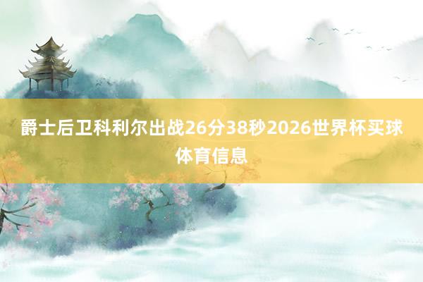 爵士后卫科利尔出战26分38秒2026世界杯买球体育信息