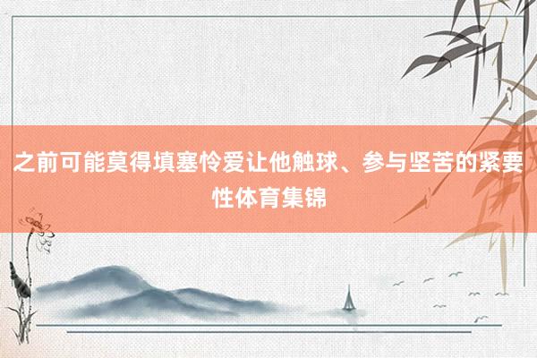 之前可能莫得填塞怜爱让他触球、参与坚苦的紧要性体育集锦