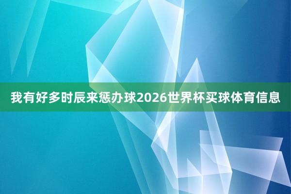 我有好多时辰来惩办球2026世界杯买球体育信息