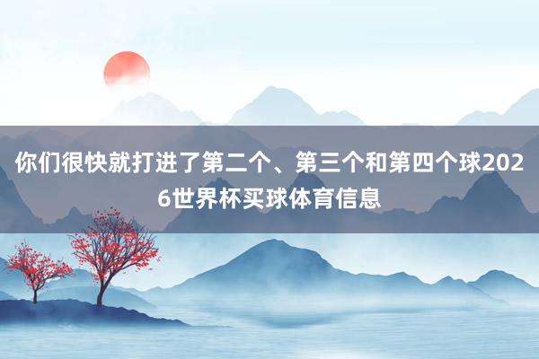你们很快就打进了第二个、第三个和第四个球2026世界杯买球体育信息