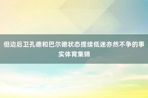 但边后卫孔德和巴尔德状态捏续低迷亦然不争的事实体育集锦