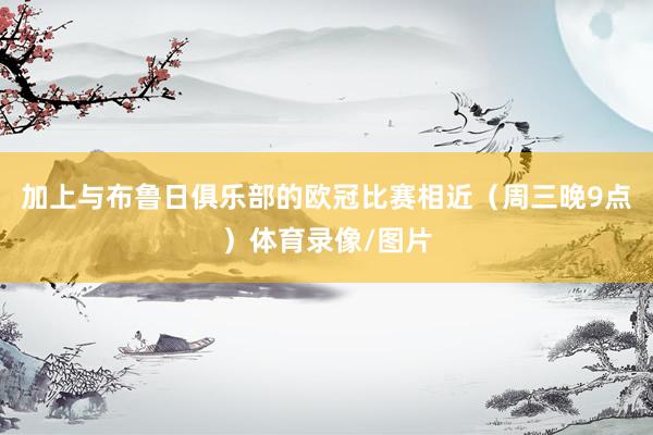 加上与布鲁日俱乐部的欧冠比赛相近（周三晚9点）体育录像/图片