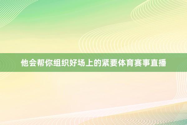 他会帮你组织好场上的紧要体育赛事直播