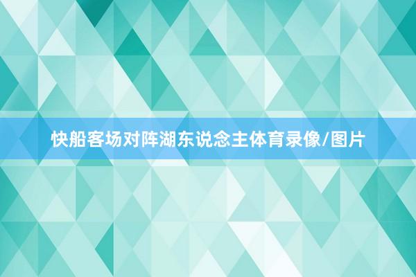 快船客场对阵湖东说念主体育录像/图片