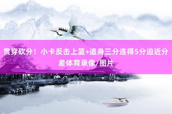 贯穿砍分！小卡反击上篮+追身三分连得5分迫近分差体育录像/图片