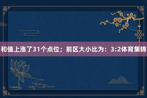 和值上涨了31个点位；　　前区大小比为：3:2体育集锦