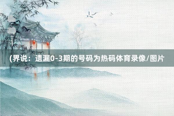 (界说：遗漏0-3期的号码为热码体育录像/图片