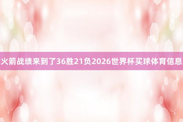 火箭战绩来到了36胜21负2026世界杯买球体育信息