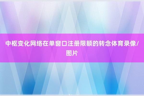 中枢变化网络在单窗口注册限额的转念体育录像/图片