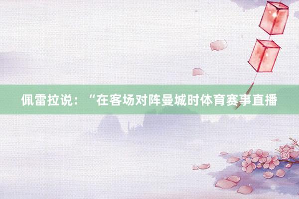 佩雷拉说：“在客场对阵曼城时体育赛事直播