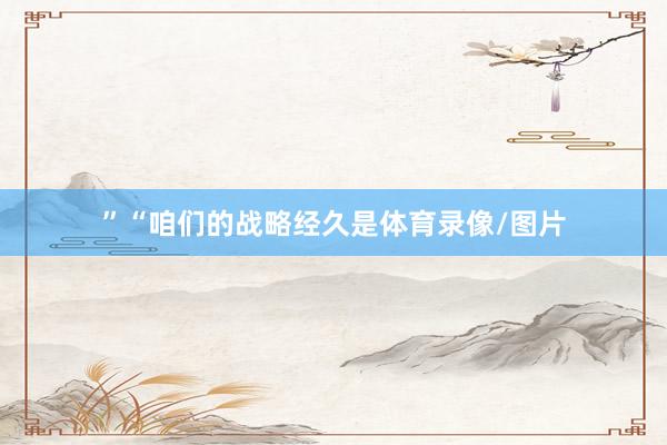 ”　　“咱们的战略经久是体育录像/图片