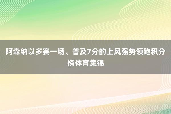 阿森纳以多赛一场、普及7分的上风强势领跑积分榜体育集锦