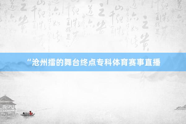 “沧州擂的舞台终点专科体育赛事直播