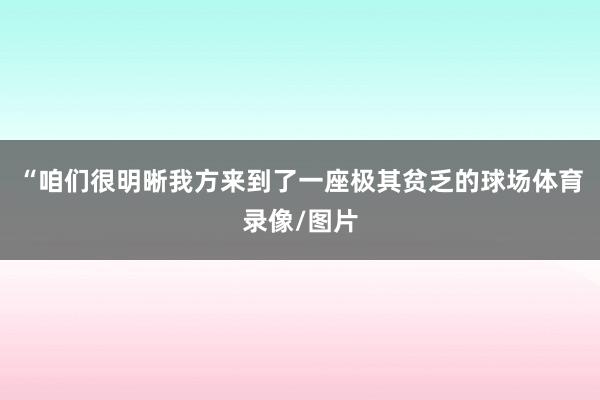“咱们很明晰我方来到了一座极其贫乏的球场体育录像/图片
