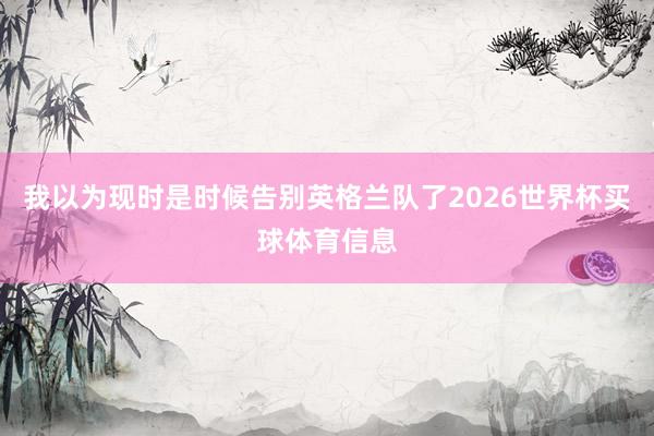 我以为现时是时候告别英格兰队了2026世界杯买球体育信息