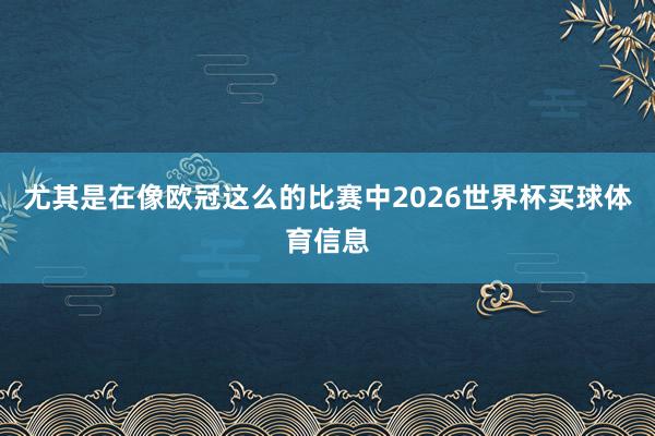 尤其是在像欧冠这么的比赛中2026世界杯买球体育信息