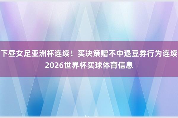 下昼女足亚洲杯连续!买决策赠不中退豆券行为连续2026世界杯买球体育信息