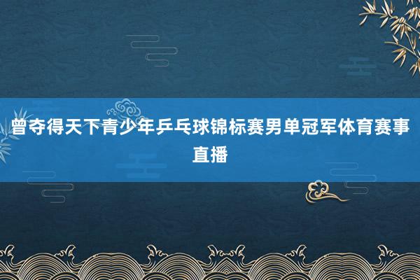 曾夺得天下青少年乒乓球锦标赛男单冠军体育赛事直播