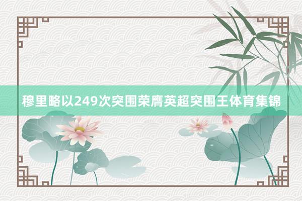 穆里略以249次突围荣膺英超突围王体育集锦