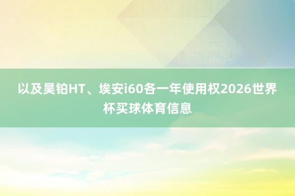 以及昊铂HT、埃安i60各一年使用权2026世界杯买球体育信息