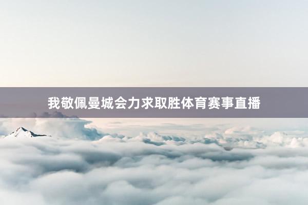我敬佩曼城会力求取胜体育赛事直播